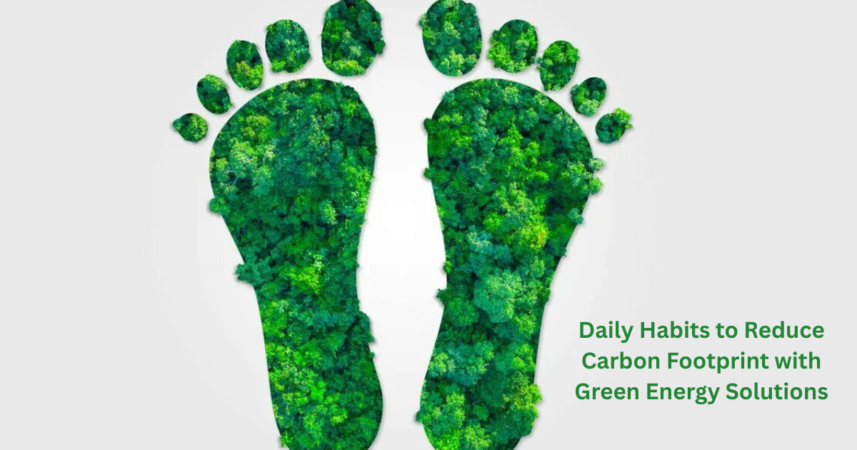 Daily Habits to Reduce Carbon Footprint with Green Energy Solutions