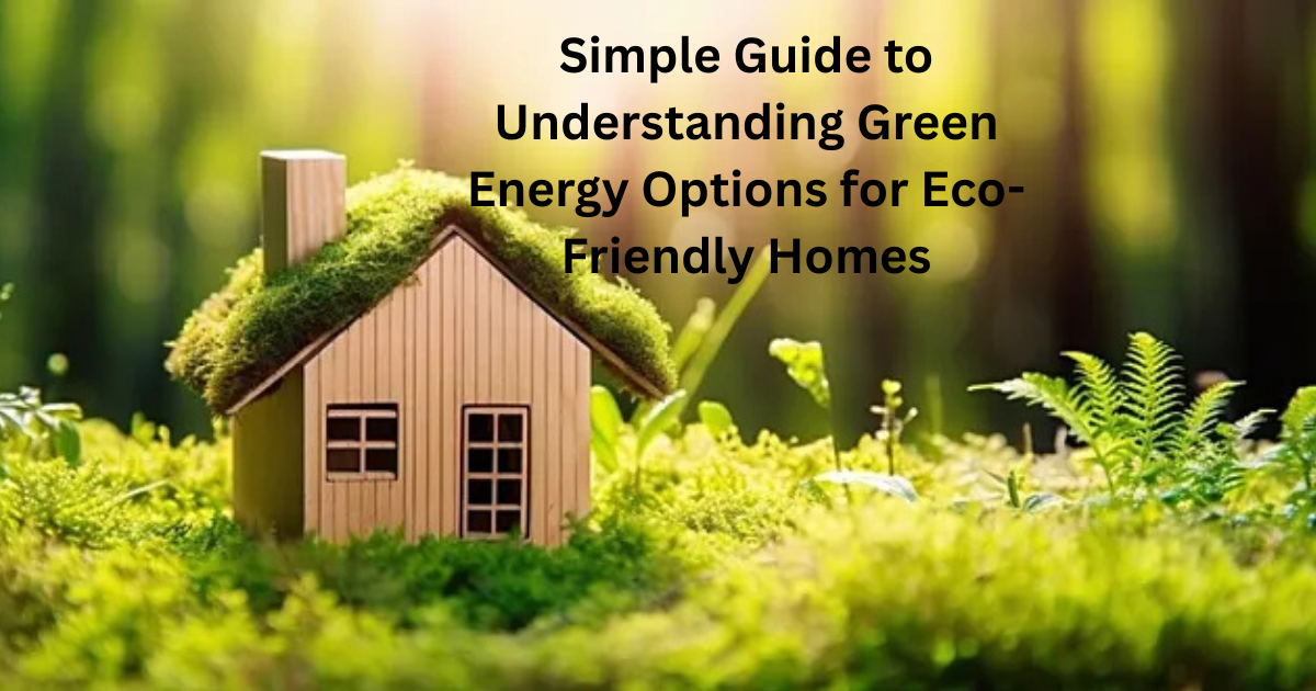 Simple Guide to Understanding Green Energy Options for Eco-Friendly Homes
